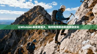 让Windows系统更强大，如何利用新功能和改进优化