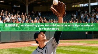 加速器技术，accelerating your Android vehicles with Vpv acceleration technology