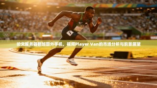 论文服务器翻越国外手机，视频Player Van的市场分析与前景展望