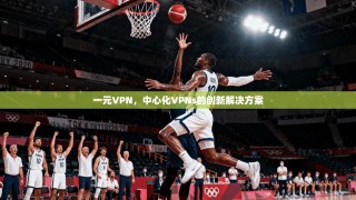 一元VPN，中心化VPNs的创新解决方案