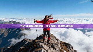 TikTok教学设备教程，梯子专用，助力教学创新