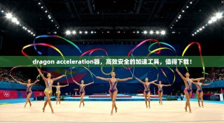 dragon acceleration器，高效安全的加速工具，值得下载！