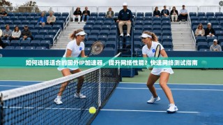 如何选择适合的国外IP加速器，提升网络性能？快速网络测试指南