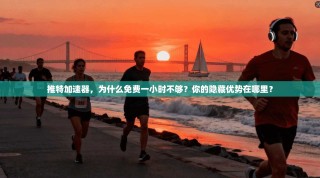 推特加速器，为什么免费一小时不够？你的隐藏优势在哪里？