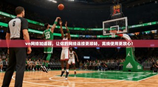 vn网络加速器，让你的网络连接更顺畅，离线使用更放心！