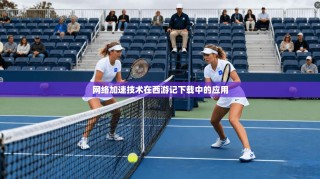 网络加速技术在西游记下载中的应用