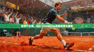 新用户必看，fast connect vp官网指南与推荐