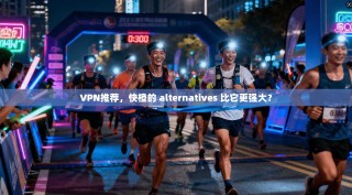 VPN推荐，快橙的 alternatives 比它更强大？