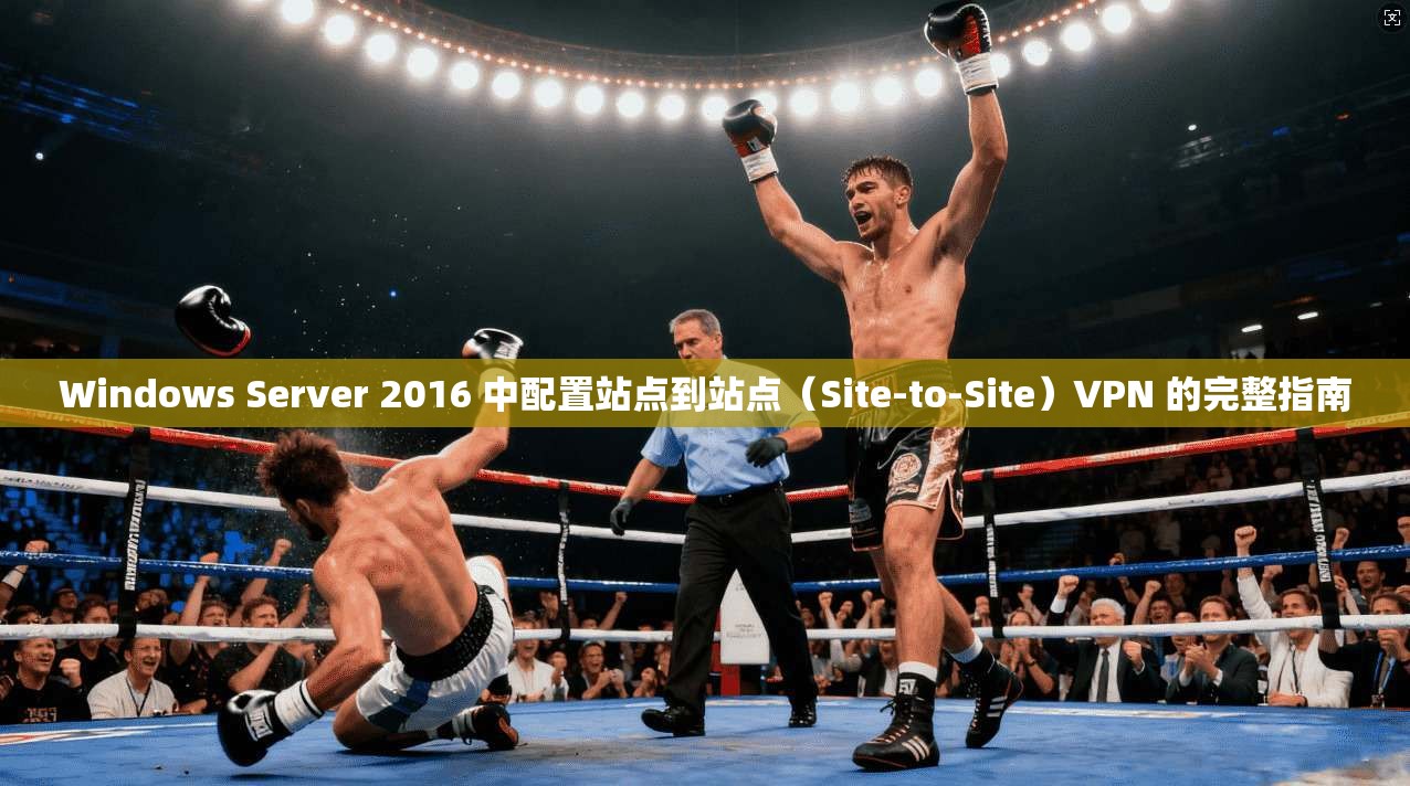 Windows Server 2016 中配置站点到站点（Site-to-Site）VPN 的完整指南