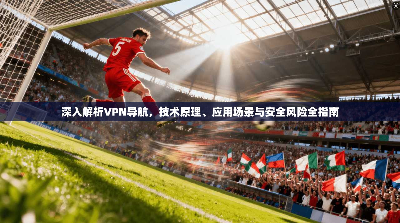 深入解析VPN导航，技术原理、应用场景与安全风险全指南