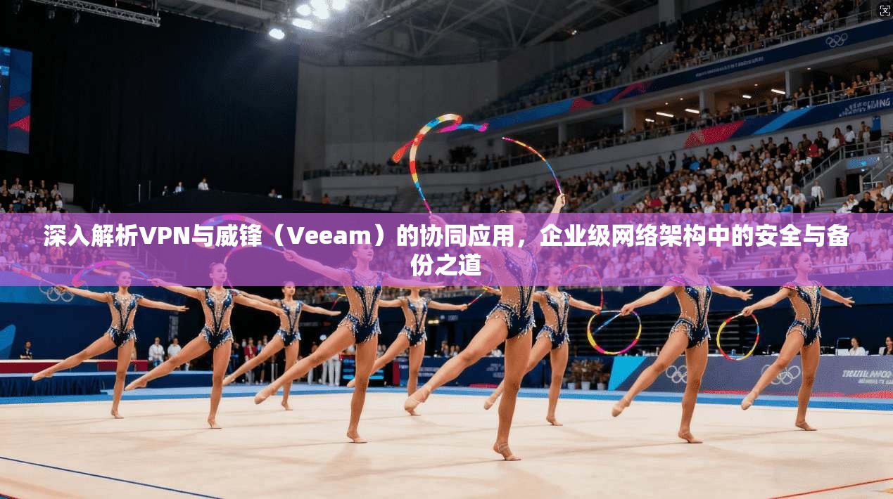 深入解析VPN与威锋（Veeam）的协同应用，企业级网络架构中的安全与备份之道