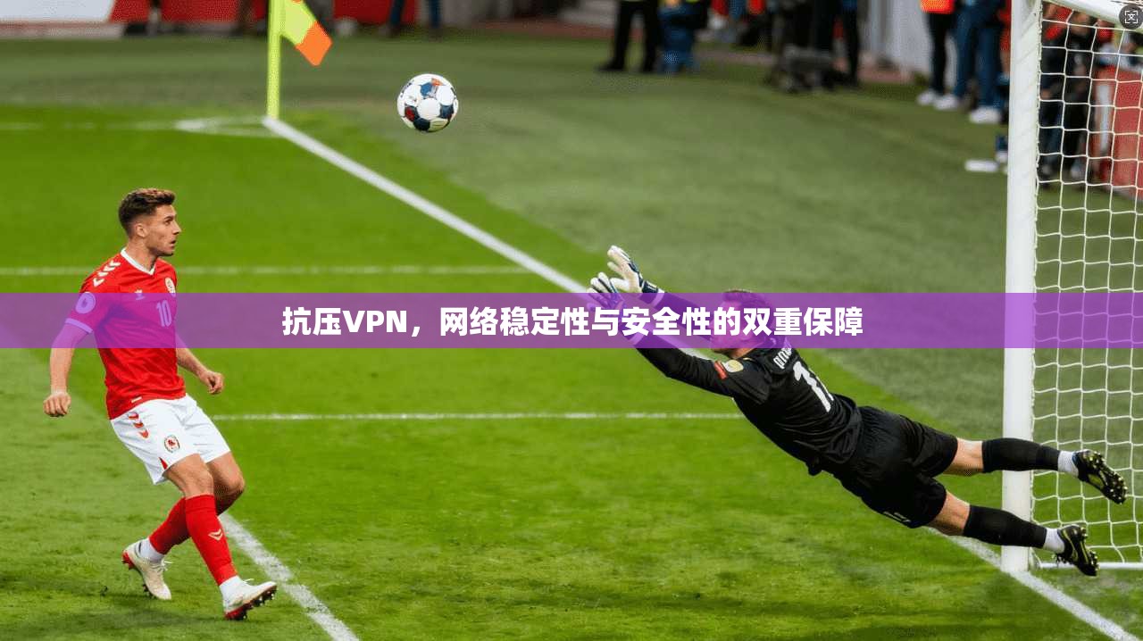 抗压VPN，网络稳定性与安全性的双重保障