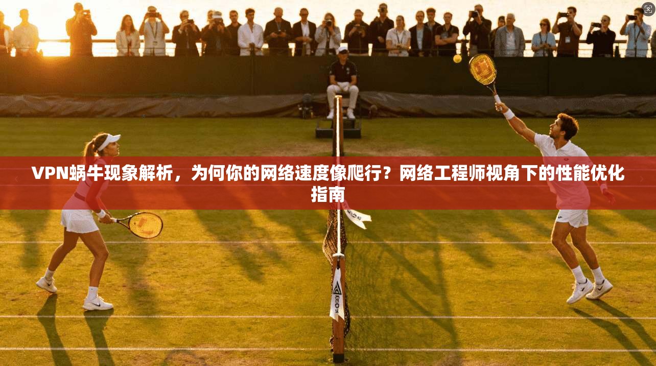 VPN蜗牛现象解析，为何你的网络速度像爬行？网络工程师视角下的性能优化指南