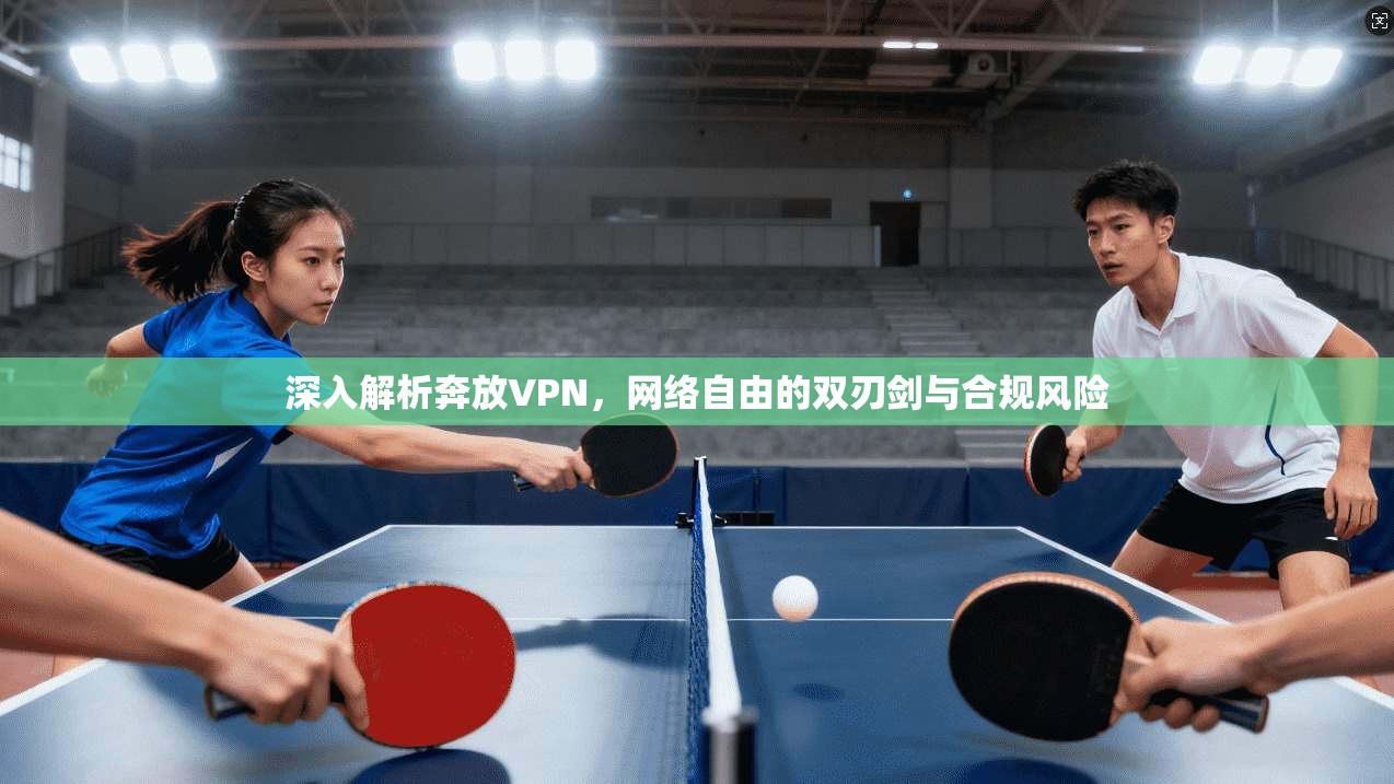 深入解析奔放VPN，网络自由的双刃剑与合规风险