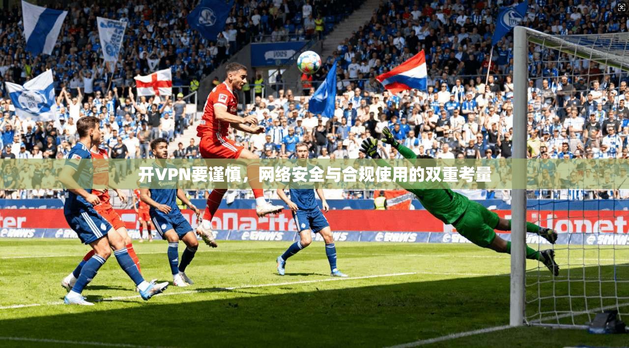 开VPN要谨慎，网络安全与合规使用的双重考量