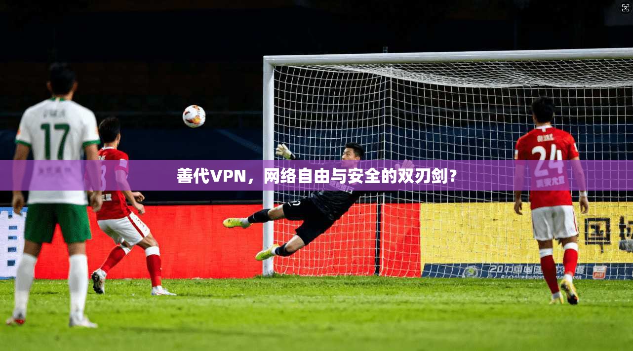 善代VPN，网络自由与安全的双刃剑？