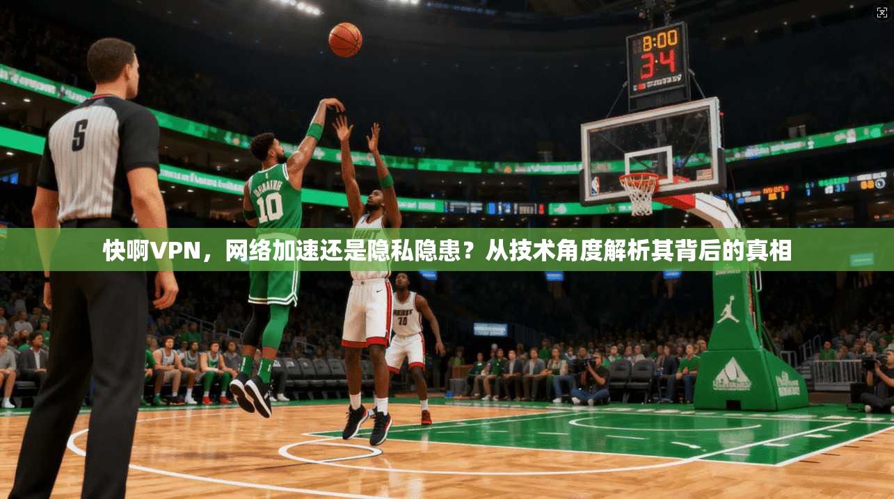 快啊VPN，网络加速还是隐私隐患？从技术角度解析其背后的真相
