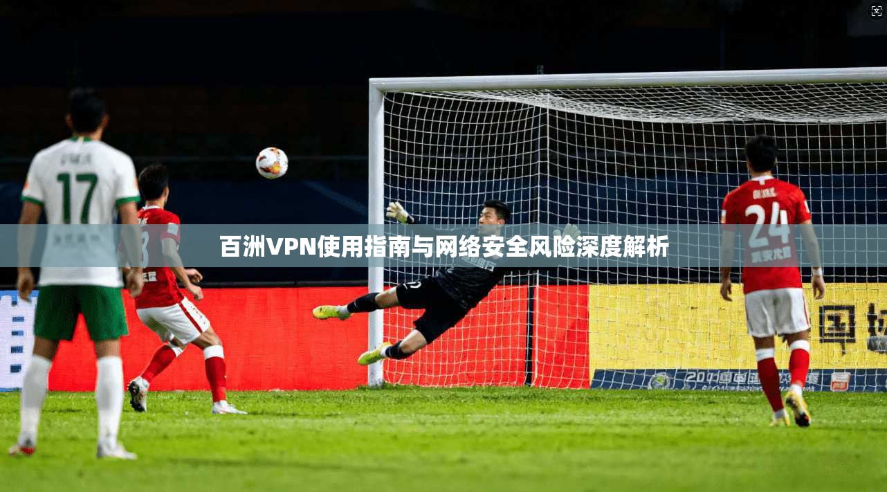 百洲VPN使用指南与网络安全风险深度解析