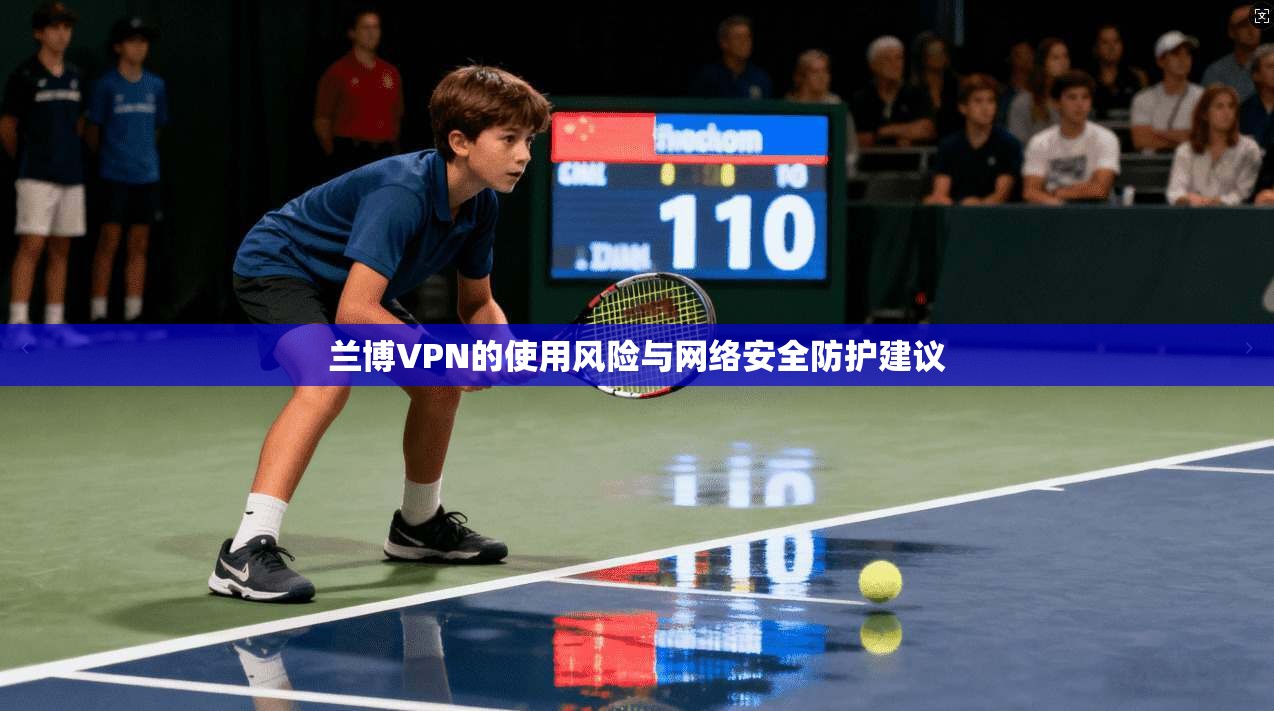 兰博VPN的使用风险与网络安全防护建议