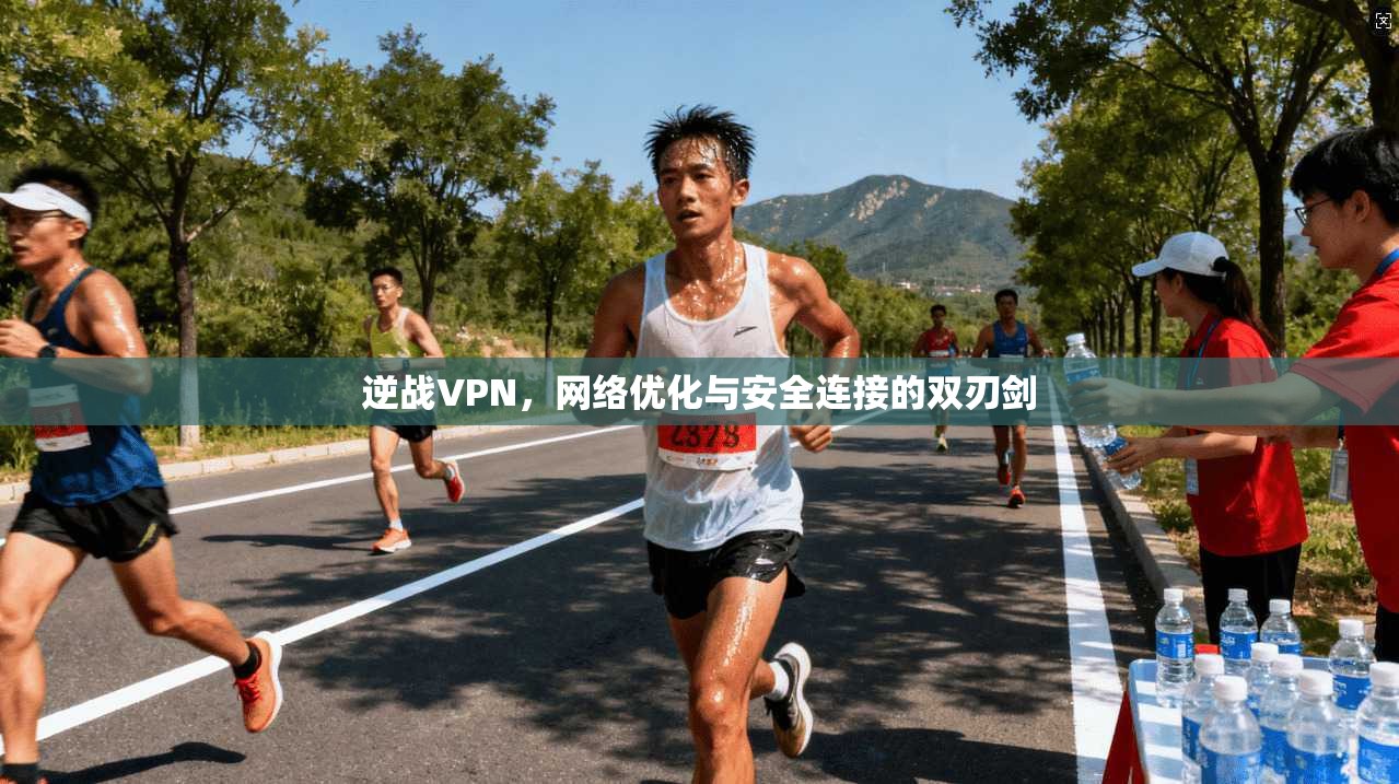 逆战VPN，网络优化与安全连接的双刃剑