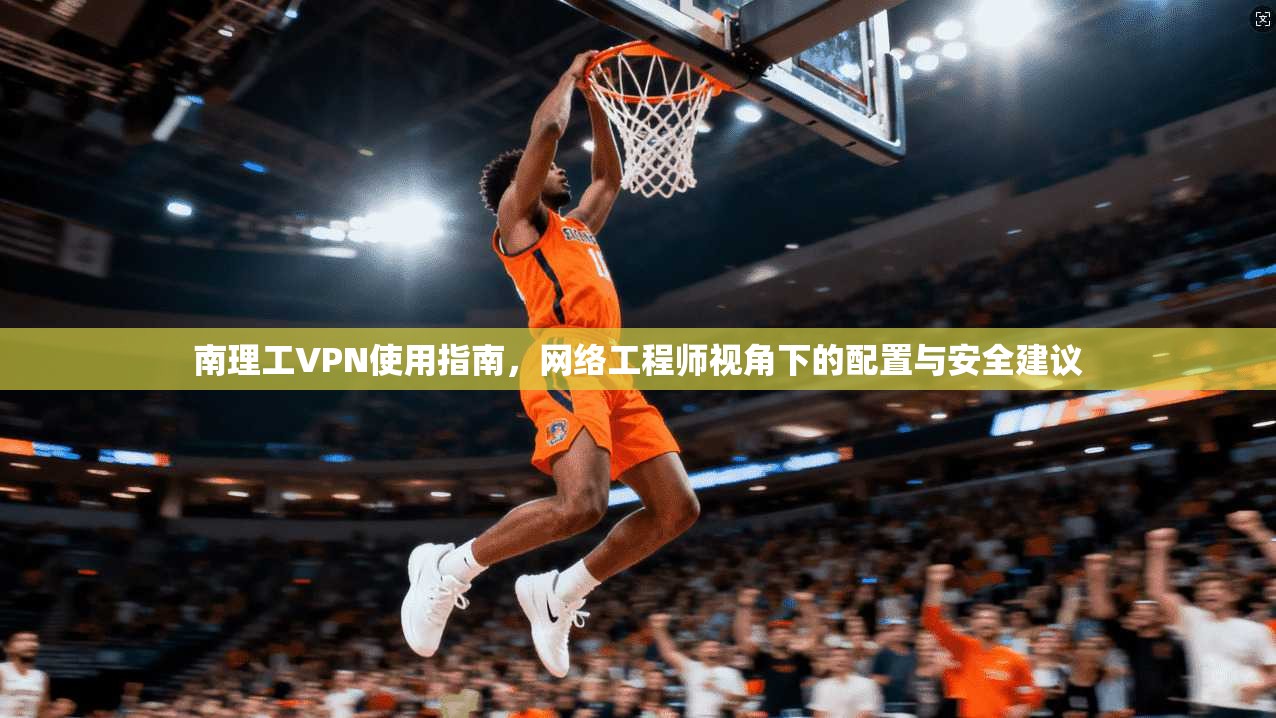 南理工VPN使用指南,网络工程师视角下的配置与安全建议