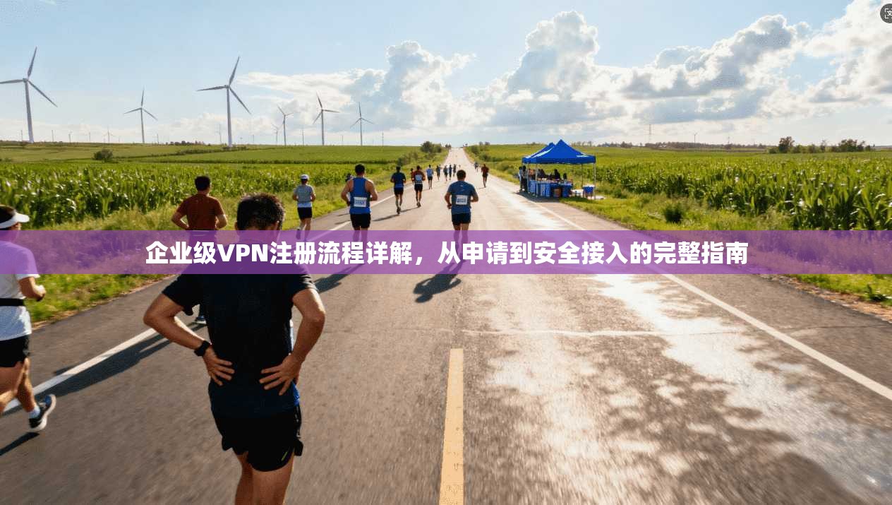 企业级VPN注册流程详解，从申请到安全接入的完整指南