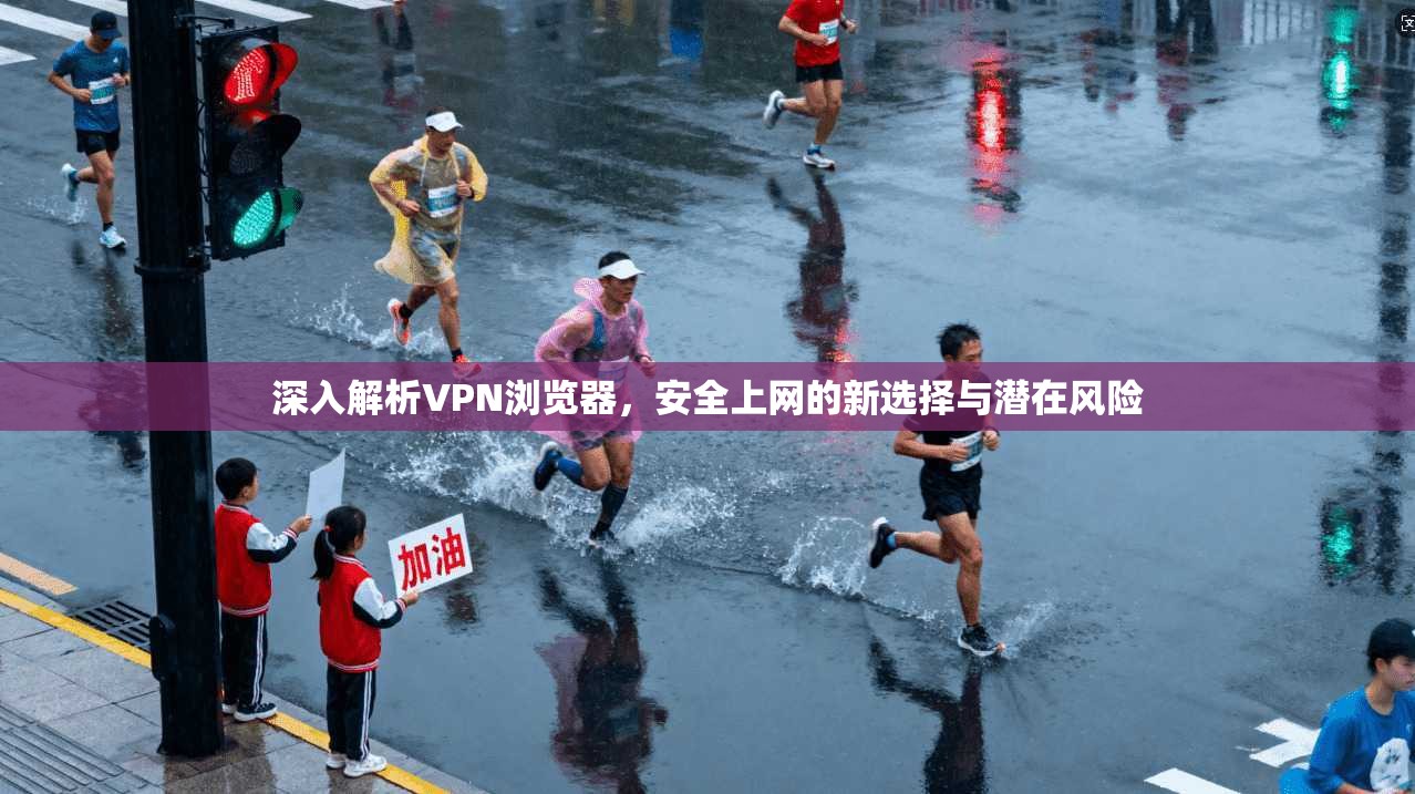 深入解析VPN浏览器，安全上网的新选择与潜在风险