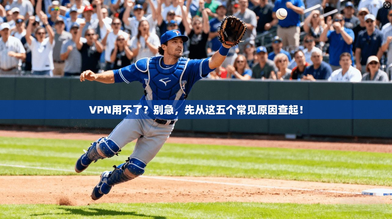 VPN用不了？别急，先从这五个常见原因查起！