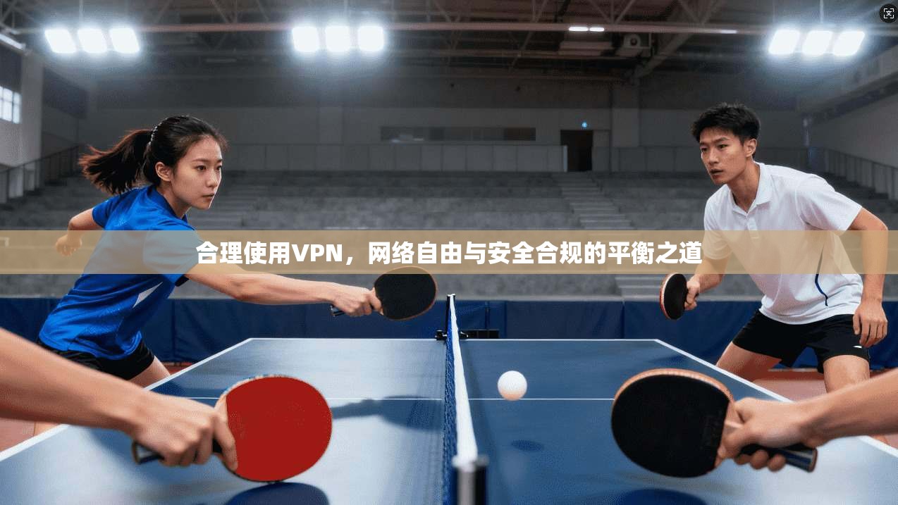 合理使用VPN,网络自由与安全合规的平衡之道 合理使用VPN,网络自由与安全合规的平衡之道