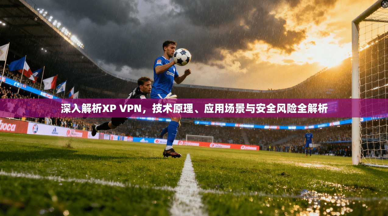 深入解析XP VPN，技术原理、应用场景与安全风险全解析