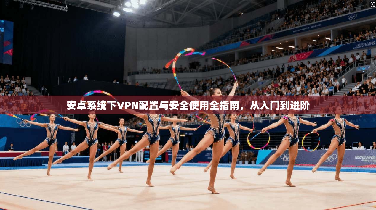 安卓系统下VPN配置与安全使用全指南,从入门到进阶