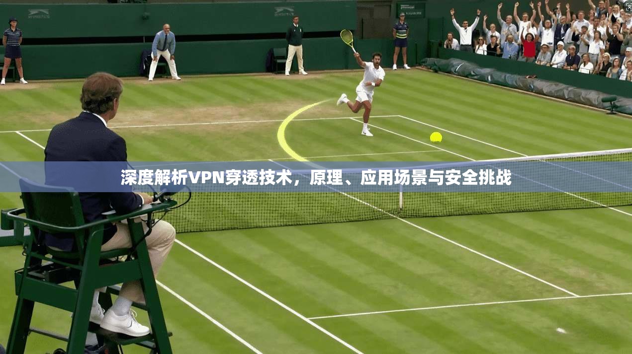 深度解析VPN穿透技术，原理、应用场景与安全挑战