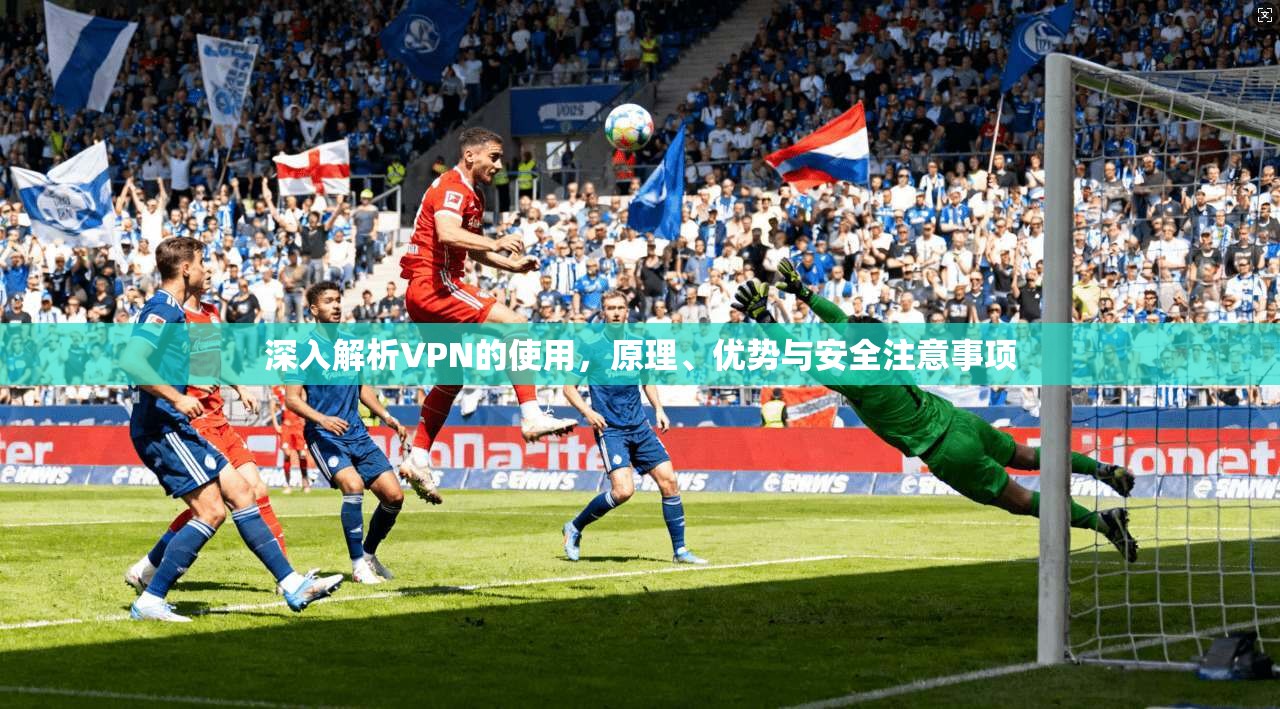 深入解析VPN的使用，原理、优势与安全注意事项