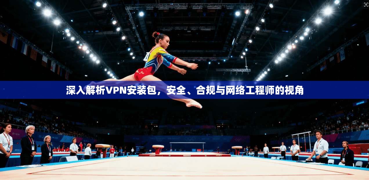深入解析VPN安装包，安全、合规与网络工程师的视角