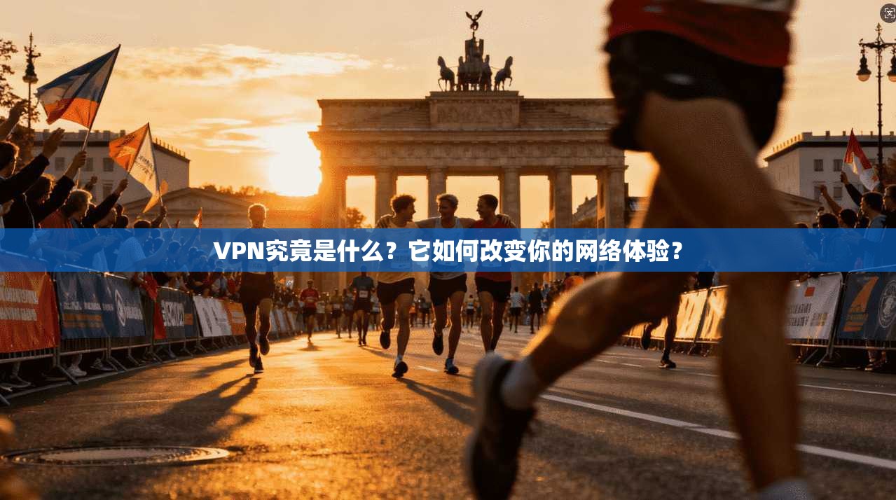 VPN究竟是什么？它如何改变你的网络体验？