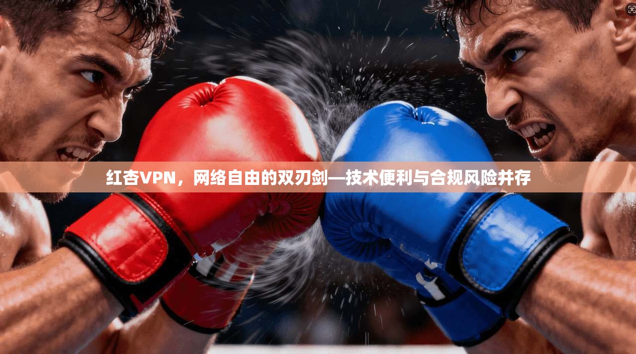 红杏VPN，网络自由的双刃剑—技术便利与合规风险并存