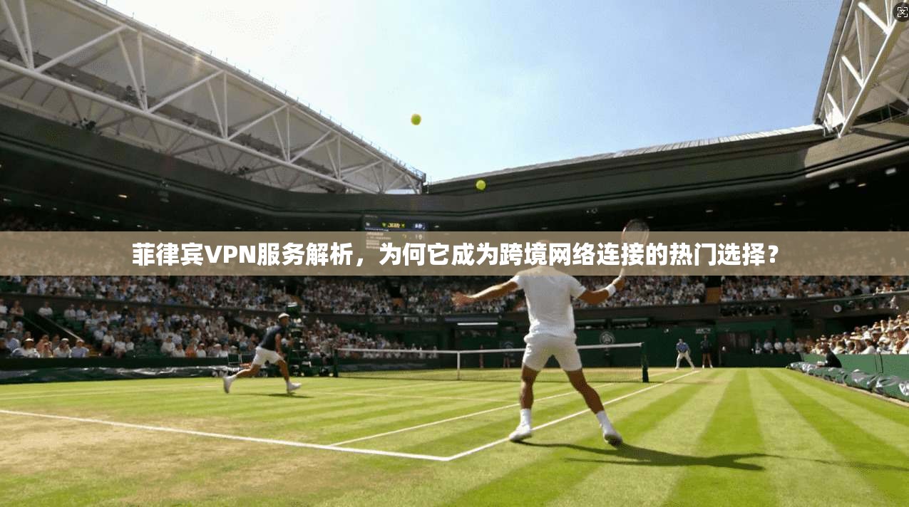 菲律宾VPN服务解析,为何它成为跨境网络连接的热门选择?