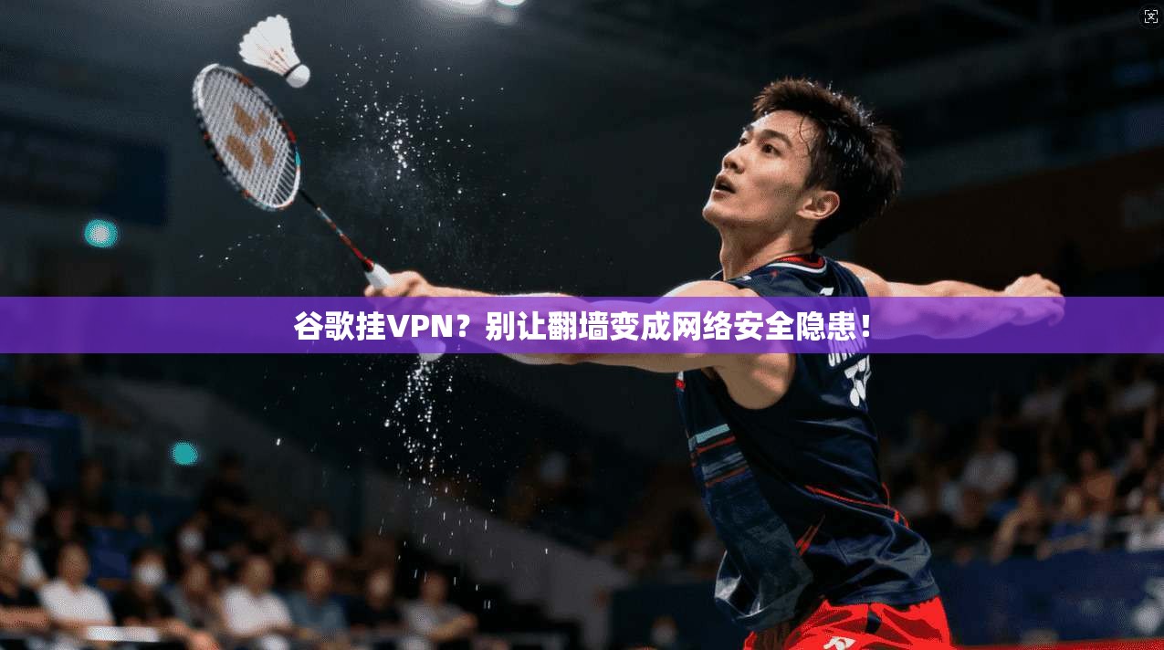 谷歌挂VPN？别让翻墙变成网络安全隐患！