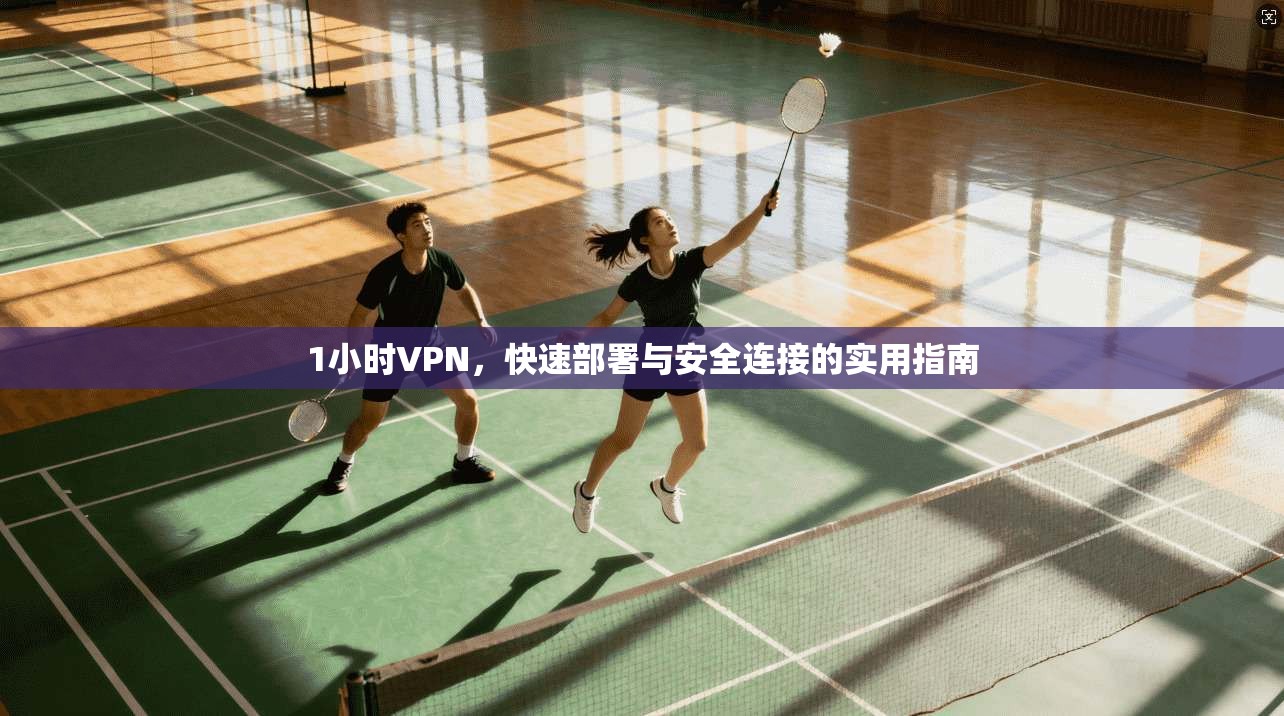 1小时VPN,快速部署与安全连接的实用指南