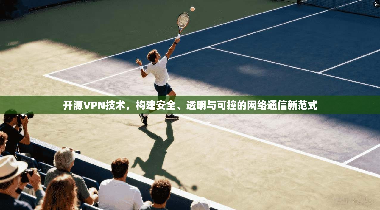 开源VPN技术,构建安全、透明与可控的网络通信新范式