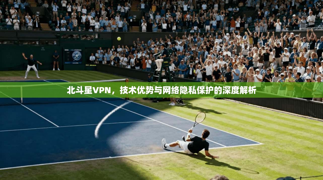 北斗星VPN，技术优势与网络隐私保护的深度解析