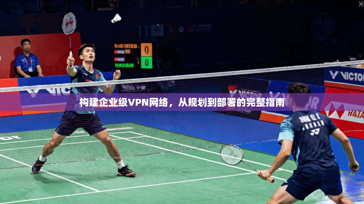 构建企业级VPN网络，从规划到部署的完整指南