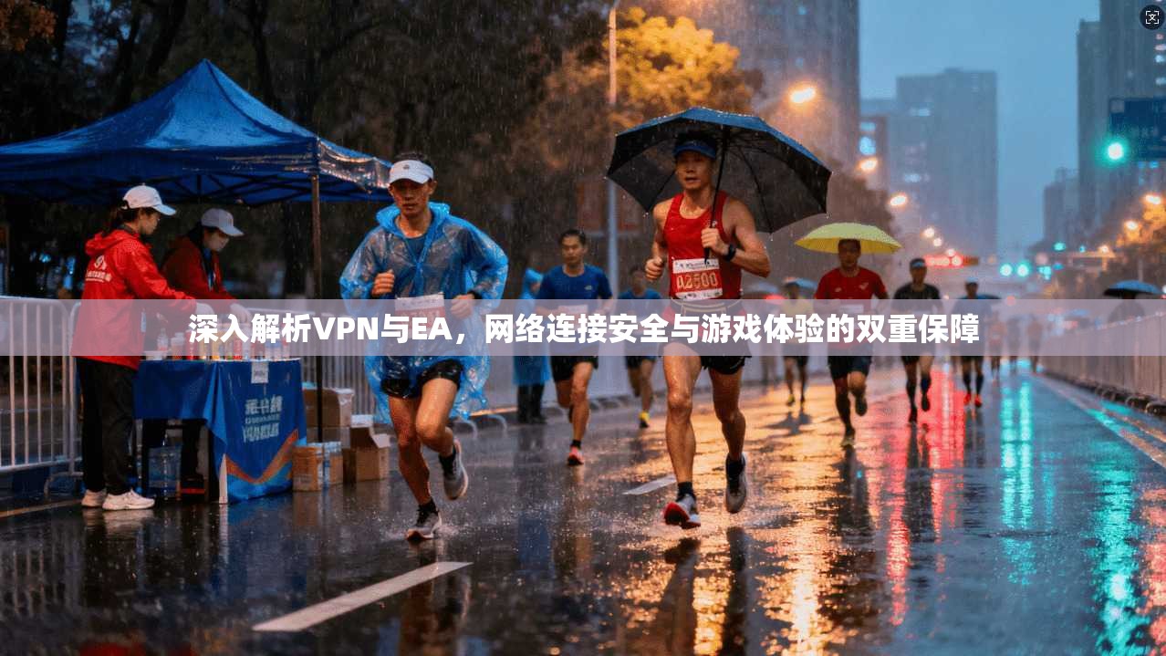 深入解析VPN与EA,网络连接安全与游戏体验的双重保障