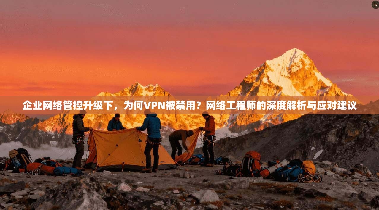 企业网络管控升级下,为何VPN被禁用?网络工程师的深度解析与应对建议