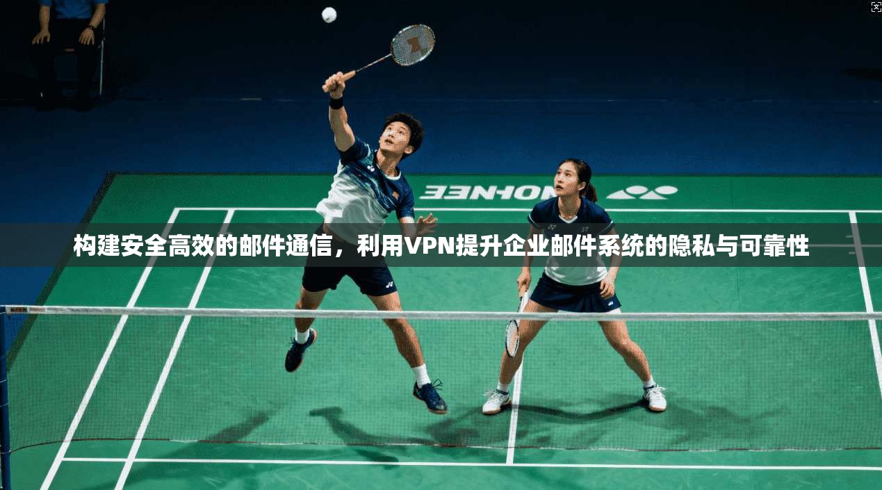 构建安全高效的邮件通信，利用VPN提升企业邮件系统的隐私与可靠性