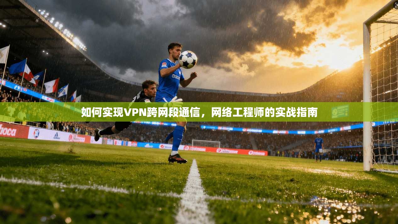 如何实现VPN跨网段通信，网络工程师的实战指南