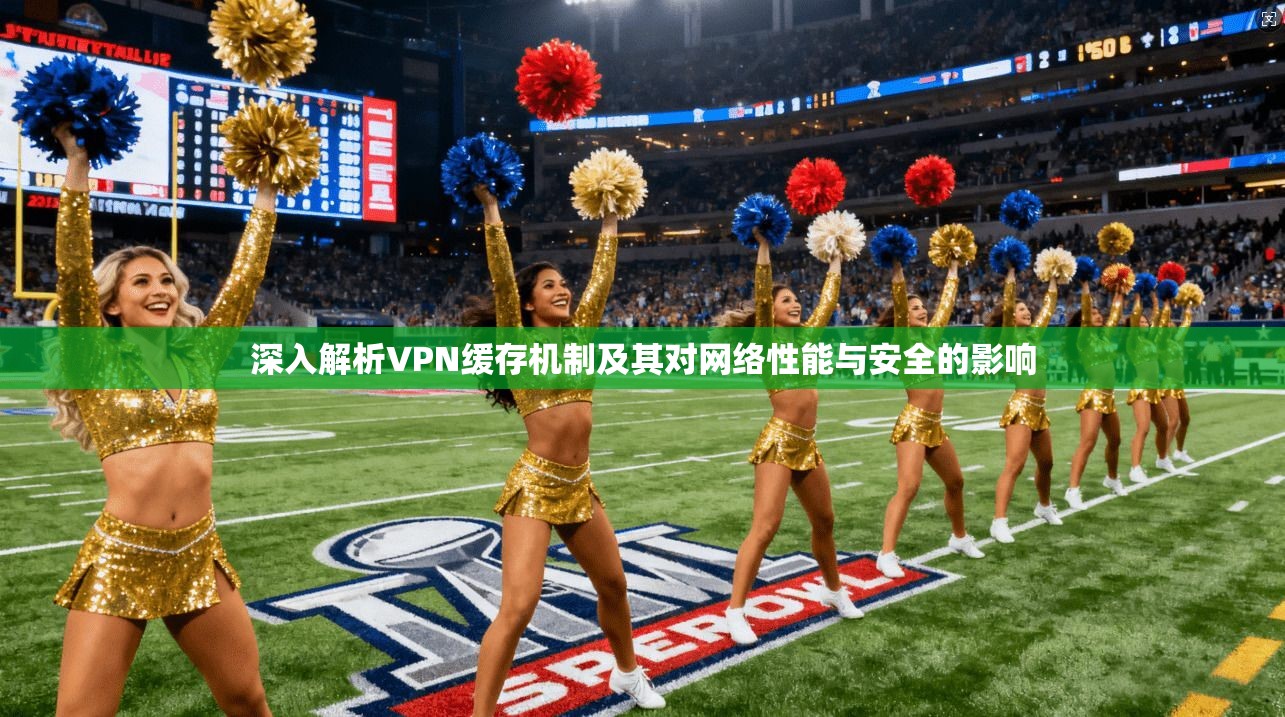 深入解析VPN缓存机制及其对网络性能与安全的影响