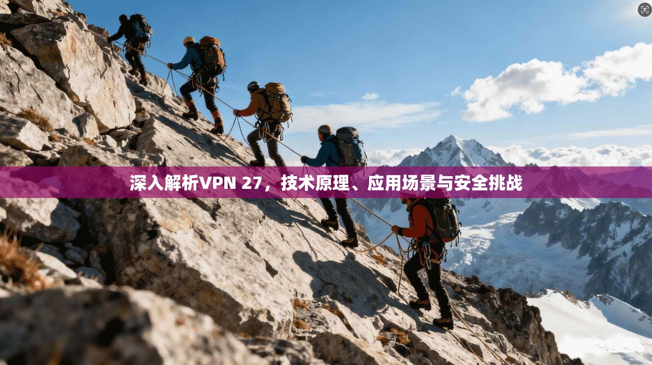 深入解析VPN 27，技术原理、应用场景与安全挑战