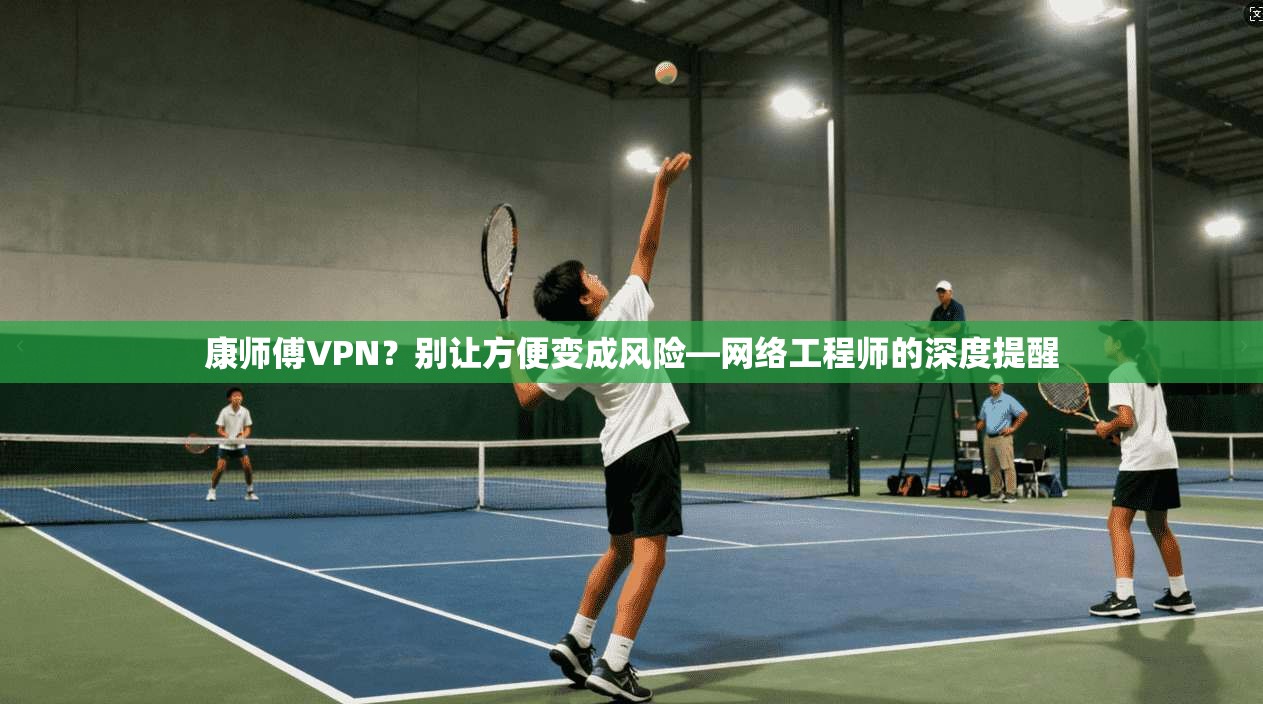 康师傅VPN？别让方便变成风险—网络工程师的深度提醒