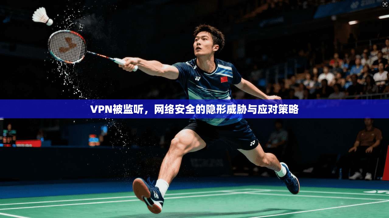 VPN被监听，网络安全的隐形威胁与应对策略